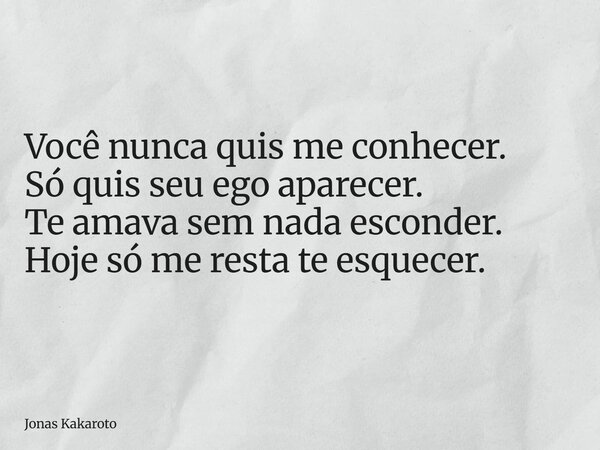 Você nunca quis me conhecer. Só quis seu ego aparecer. Te amava sem nada esconder. Hoje só me resta te esquecer.... Frase de Jonas Kakaroto.