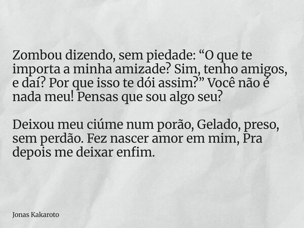 Zombou dizendo, sem piedade: “O que te importa a minha amizade? Sim, tenho amigos, e daí? Por que isso te dói assim?” Você não é nada meu! Pensas que sou algo s... Frase de Jonas Kakaroto.