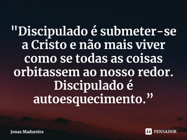 ⁠"Discipulado é submeter-se a Cristo e não mais viver como se todas as coisas orbitassem ao nosso redor. Discipulado é autoesquecimento.”... Frase de Jonas Madureira.