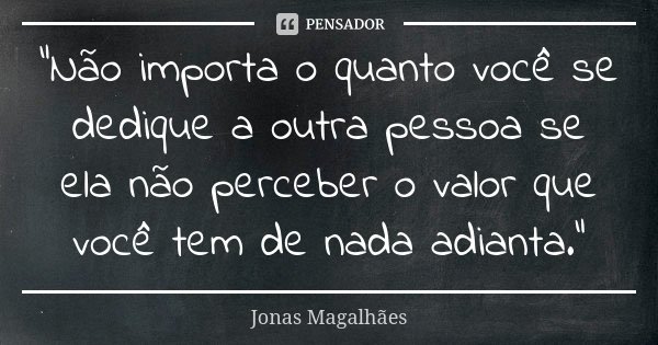 "Não importa o quanto você se dedique a outra pessoa se ela não perceber o valor que você tem de nada adianta."... Frase de Jonas Magalhães.