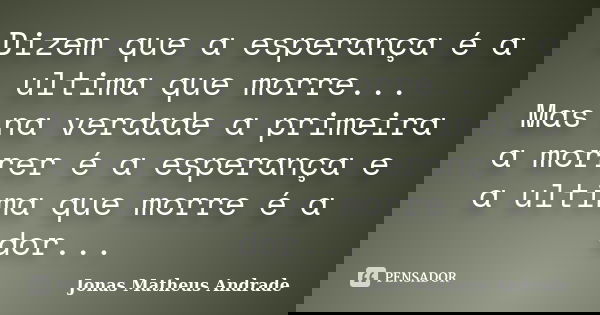 Dizem que a esperança é a ultima que morre... Mas na verdade a primeira a morrer é a esperança e a ultima que morre é a dor...... Frase de Jonas Matheus Andrade.