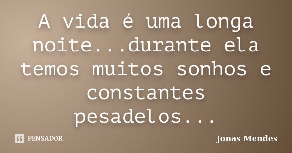A vida é uma longa noite...durante ela temos muitos sonhos e constantes pesadelos...... Frase de Jonas Mendes.