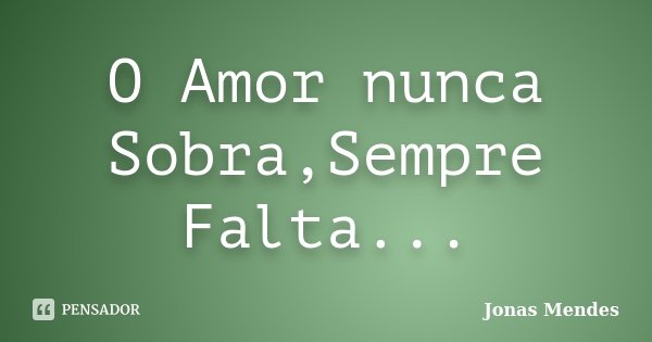 O Amor nunca Sobra,Sempre Falta...... Frase de Jonas Mendes.