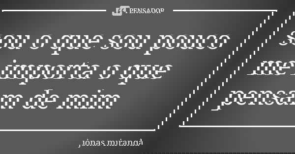 sou o que sou pouco me importa o que pensam de mim... Frase de jonas miranda.