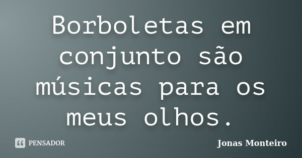 Borboletas em conjunto são músicas para os meus olhos.... Frase de Jonas Monteiro.