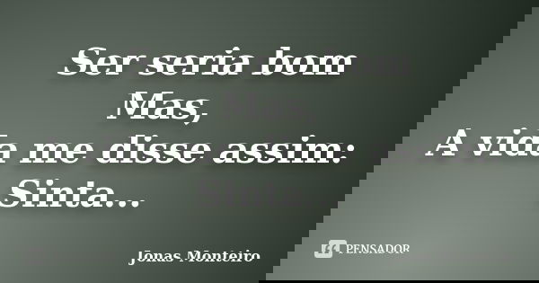 Ser seria bom Mas, A vida me disse assim: Sinta...... Frase de Jonas Monteiro.