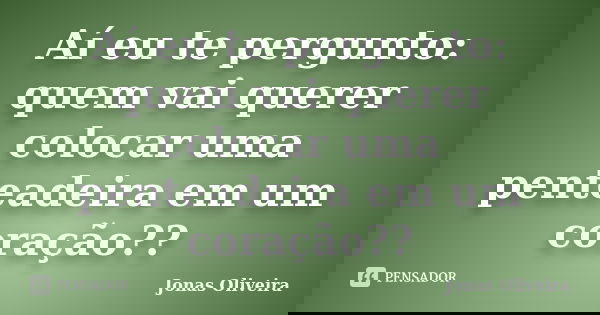 Aí eu te pergunto: quem vai querer colocar uma penteadeira em um coração??... Frase de Jonas Oliveira.