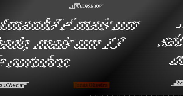 Amanhã é mais um sábado, mais um 13 de outubro.... Frase de Jonas Oliveira.