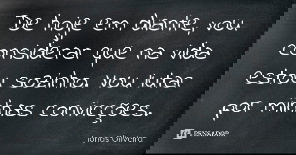 De hoje em diante, vou considerar que na vida estou sozinho. Vou lutar por minhas convicções.... Frase de Jonas Oliveira.