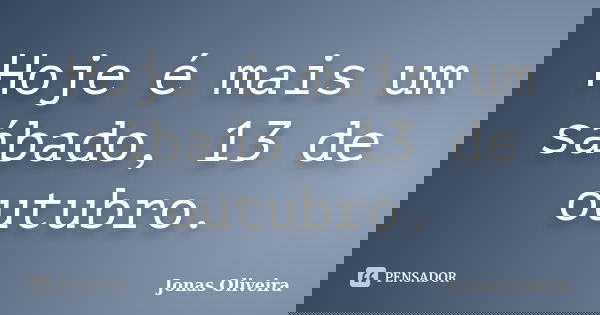 Hoje é mais um sábado, 13 de outubro.... Frase de Jonas Oliveira.