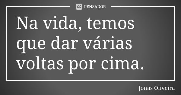 Na vida, temos que dar várias voltas por cima.... Frase de Jonas Oliveira.