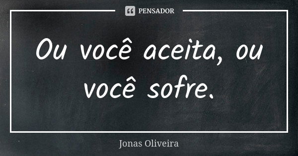 Ou você aceita, ou você sofre.... Frase de Jonas Oliveira.