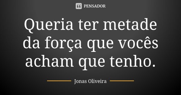 Queria ter metade da força que vocês acham que tenho.... Frase de Jonas Oliveira.