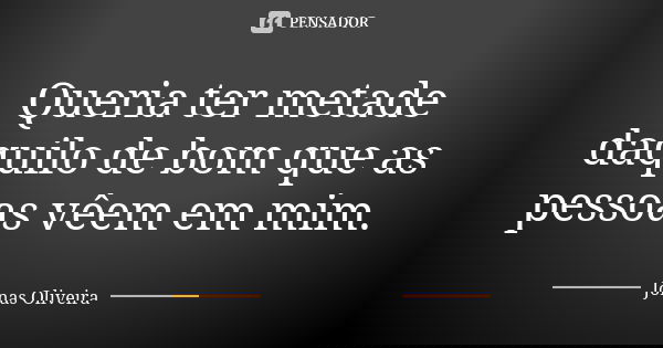 Queria ter metade daquilo de bom que as pessoas vêem em mim.... Frase de Jonas Oliveira.