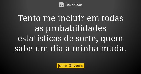 Tento me incluir em todas as probabilidades estatísticas de sorte, quem sabe um dia a minha muda.... Frase de Jonas Oliveira.