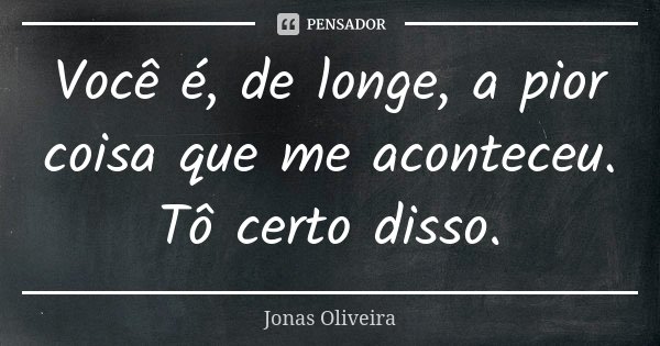 Você é, de longe, a pior coisa que me aconteceu. Tô certo disso.... Frase de Jonas Oliveira.