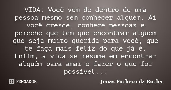 VIDA: Você vem de dentro de uma pessoa mesmo sem conhecer alguém. Aí você cresce, conhece pessoas e percebe que tem que encontrar alguém que seja muito querida ... Frase de Jonas Pacheco da Rocha.