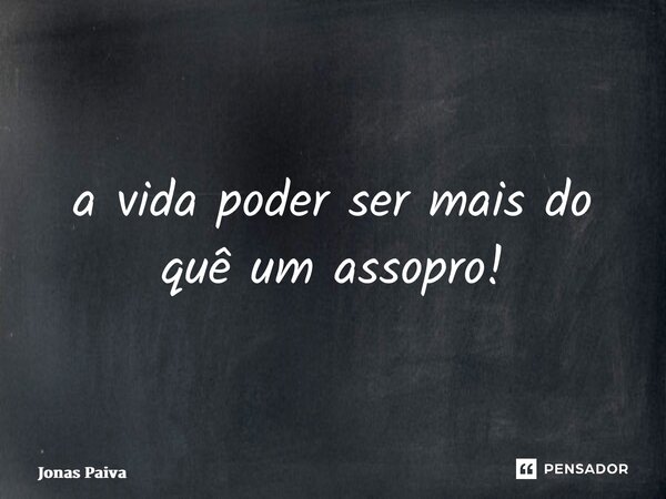 ⁠a vida poder ser mais do quê um assopro!... Frase de Jonas Paiva.