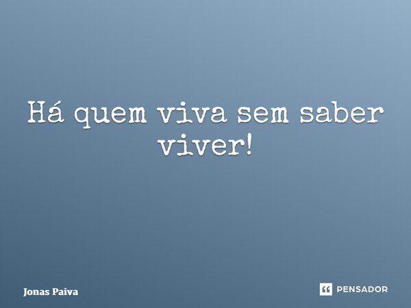 Há quem viva sem saber viver! ⁠... Frase de Jonas Paiva.