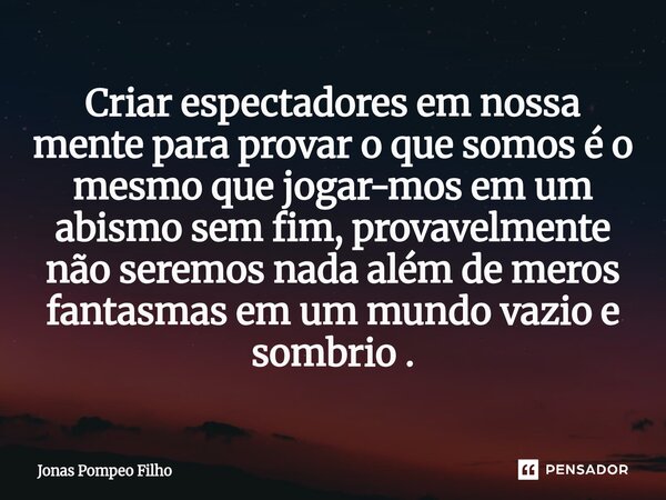 Criar espectadores em nossa mente para provar o que somos é o mesmo que jogar-mos em um abismo sem fim, provavelmente não seremos nada além de meros fantasmas ... Frase de Jonas Pompeo Filho.