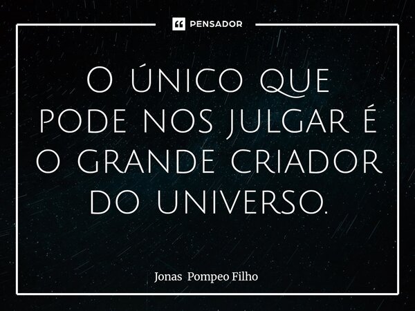 ⁠O único que pode nos julgar é o grande criador do universo.... Frase de Jonas Pompeo Filho.