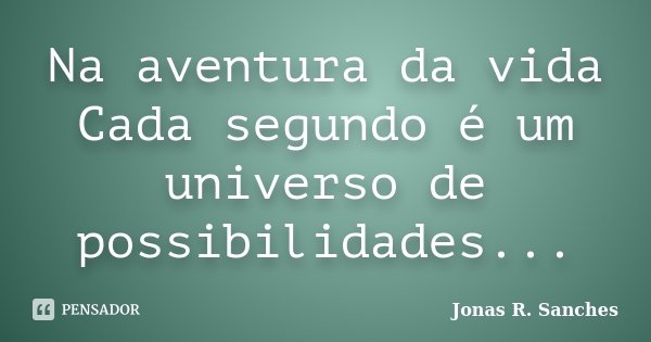 Na aventura da vida Cada segundo é um universo de possibilidades...... Frase de Jonas R. Sanches.