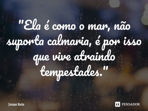 ⁠"Ela é como o mar, não suporta calmaria, é por isso que vive atraindo tempestades."... Frase de Jonas Reis.