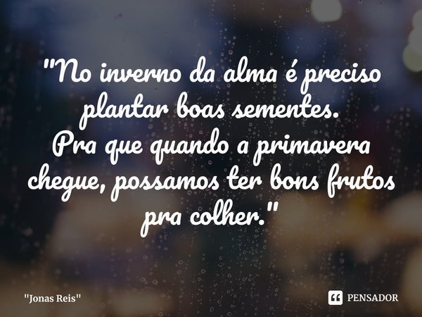 ⁠"No inverno da alma é preciso plantar boas sementes.
Pra que quando a primavera chegue, possamos ter bons frutos pra colher."... Frase de 