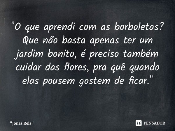 ⁠"O que aprendi com as borboletas?
Que não basta apenas ter um jardim bonito, é preciso também cuidar das flores, pra quê quando elas pousem gostem de fica... Frase de 