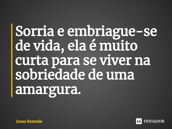 Sorria e⁠ embriague-se de vida, ela é muito curta para se viver na sobriedade de uma amargura.... Frase de Jonas Rezende.