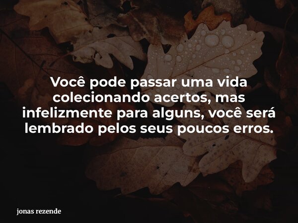 Você pode passar uma vida colecionando acertos, mas infelizmente para alguns, você será lembrado pelos seus poucos erros.... Frase de jonas rezende.