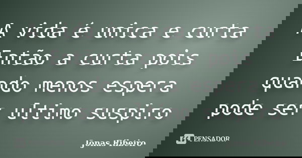 A vida é unica e curta Então a curta pois quando menos espera pode ser ultimo suspiro... Frase de Jonas Ribeiro.