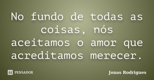 No fundo de todas as coisas, nós aceitamos o amor que acreditamos merecer.... Frase de Jonas Rodrigues.