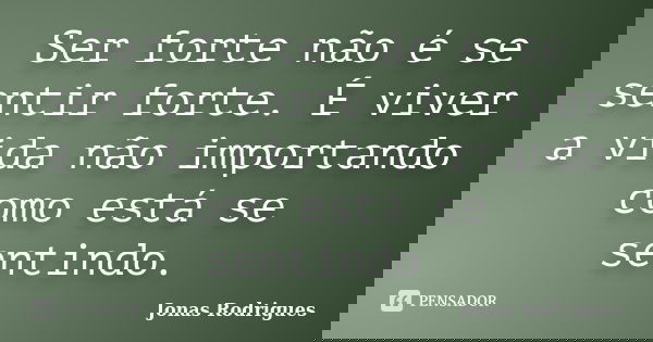 Ser forte não é se sentir forte. É viver a vida não importando como está se sentindo.... Frase de Jonas Rodrigues.