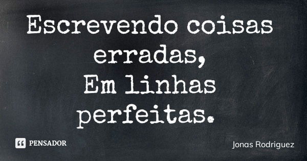 Escrevendo coisas erradas, Em linhas perfeitas.... Frase de Jonas Rodriguez.