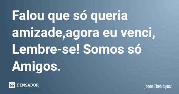 Falou que só queria amizade,agora eu venci, Lembre-se! Somos só Amigos.... Frase de Jonas Rodriguez.