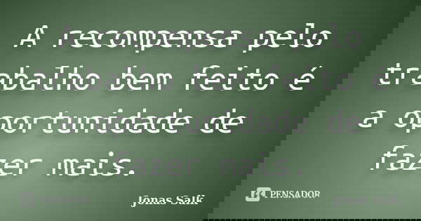 A recompensa pelo trabalho bem feito é a oportunidade de fazer mais.... Frase de Jonas Salk.