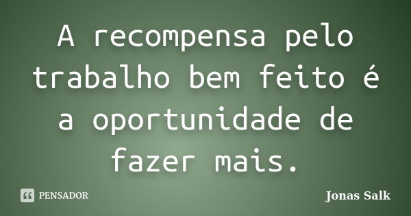 A recompensa pelo trabalho bem feito é a oportunidade de fazer mais.... Frase de Jonas Salk.