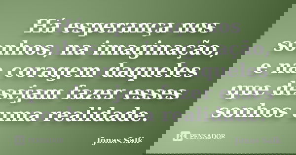 Há esperança nos sonhos, na imaginação, e na coragem daqueles que desejam fazer esses sonhos uma realidade.... Frase de Jonas Salk.