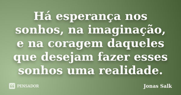 Há esperança nos sonhos, na imaginação, e na coragem daqueles que desejam fazer esses sonhos uma realidade.... Frase de Jonas Salk.