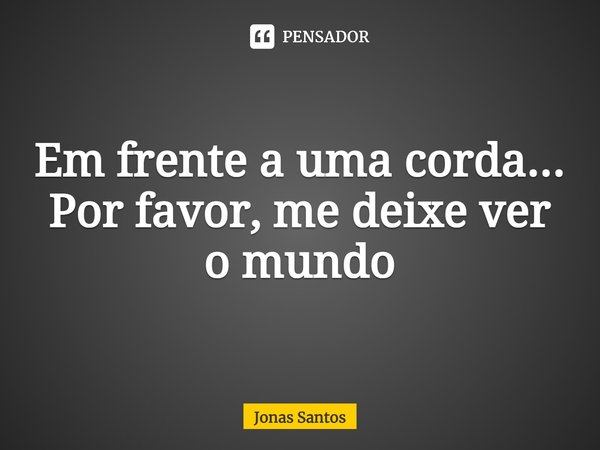 ⁠Em frente a uma corda...
Por favor, me deixe ver o mundo... Frase de Jonas santos.