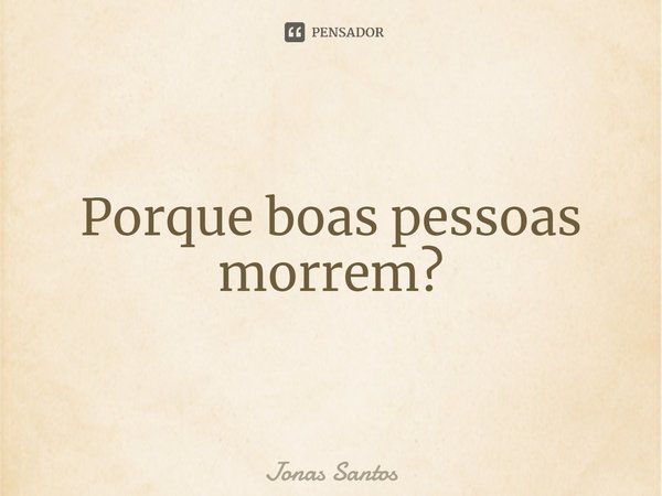 ⁠Porque boas pessoas morrem?... Frase de Jonas santos.