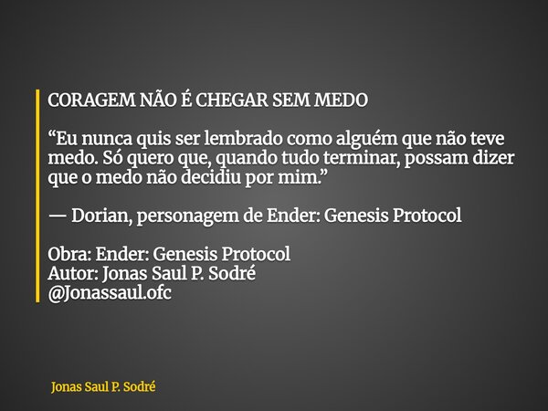 CORAGEM NÃO É CHEGAR SEM MEDO “Eu nunca quis ser lembrado como alguém que não teve medo. Só quero que, quando tudo terminar, possam dizer que o medo não decidiu... Frase de Jonas Saul P. Sodré.