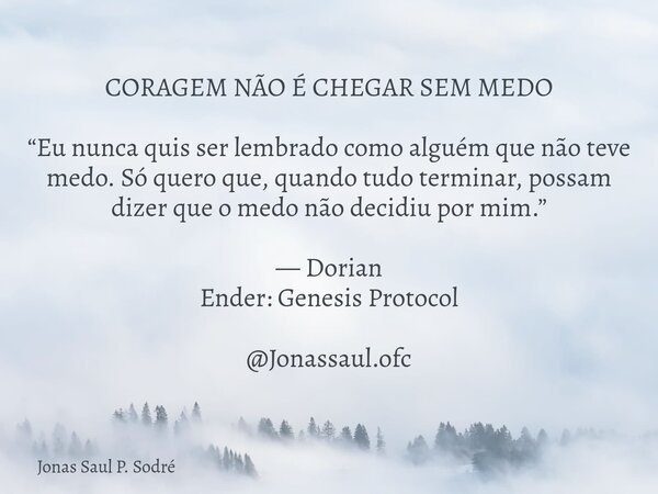 CORAGEM NÃO É CHEGAR SEM MEDO “Eu nunca quis ser lembrado como alguém que não teve medo. Só quero que, quando tudo terminar, possam dizer que o medo não decidiu... Frase de Jonas Saul P. Sodré.