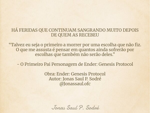 HÁ FERIDAS QUE CONTINUAM SANGRANDO MUITO DEPOIS DE QUEM AS RECEBEU “Talvez eu seja o primeiro a morrer por uma escolha que não fiz. O que me assusta é pensar em... Frase de Jonas Saul P. Sodré.
