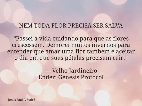 NEM TODA FLOR PRECISA SER SALVA “Passei a vida cuidando para que as flores crescessem. Demorei muitos invernos para entender que amar uma flor também é aceitar ... Frase de Jonas Saul P. Sodré.