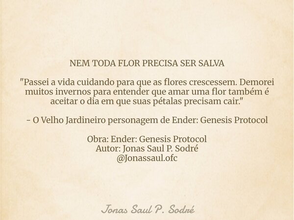 NEM TODA FLOR PRECISA SER SALVA "Passei a vida cuidando para que as flores crescessem. Demorei muitos invernos para entender que amar uma flor também é ace... Frase de Jonas Saul P. Sodré.