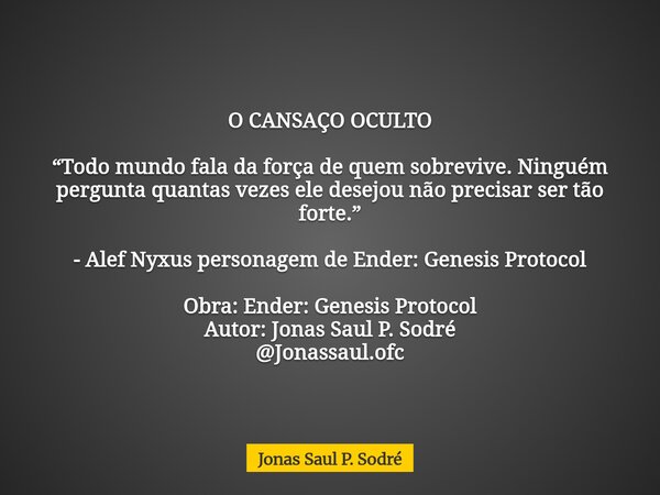 O CANSAÇO OCULTO “Todo mundo fala da força de quem sobrevive. Ninguém pergunta quantas vezes ele desejou não precisar ser tão forte.” - Alef Nyxus personagem de... Frase de Jonas Saul P. Sodré.