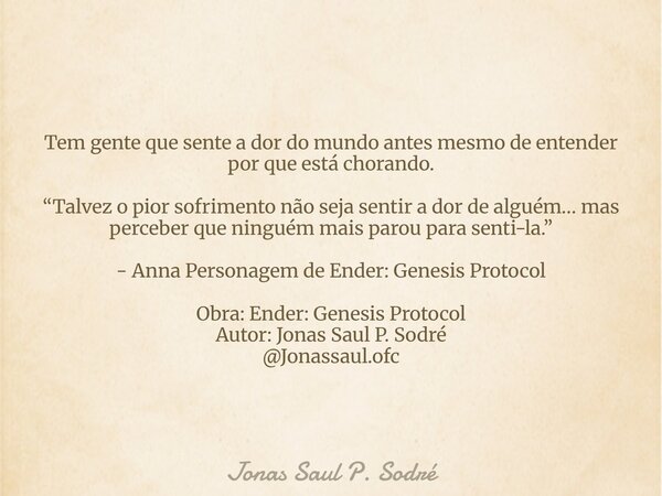 Tem gente que sente a dor do mundo antes mesmo de entender por que está chorando. “Talvez o pior sofrimento não seja sentir a dor de alguém… mas perceber que ni... Frase de Jonas Saul P. Sodré.