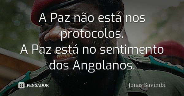 A Paz não está nos protocolos. A Paz está no sentimento dos Angolanos.... Frase de Jonas Savimbi.